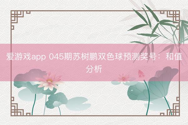 爱游戏app 045期苏树鹏双色球预测奖号：和值分析