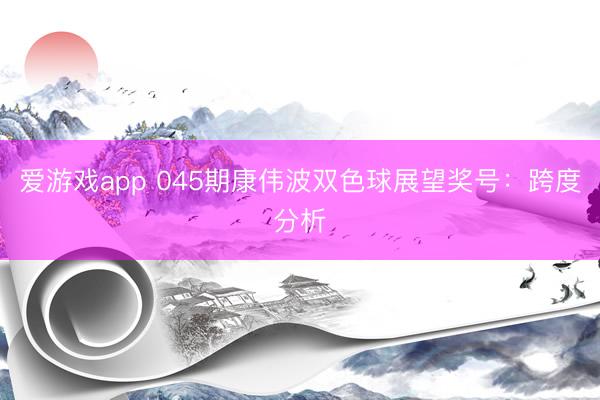 爱游戏app 045期康伟波双色球展望奖号：跨度分析