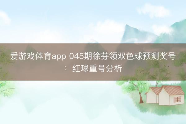 爱游戏体育app 045期徐芬领双色球预测奖号：红球重号分析