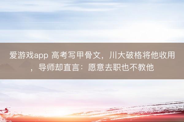 爱游戏app 高考写甲骨文，川大破格将他收用，导师却直言：愿意去职也不教他