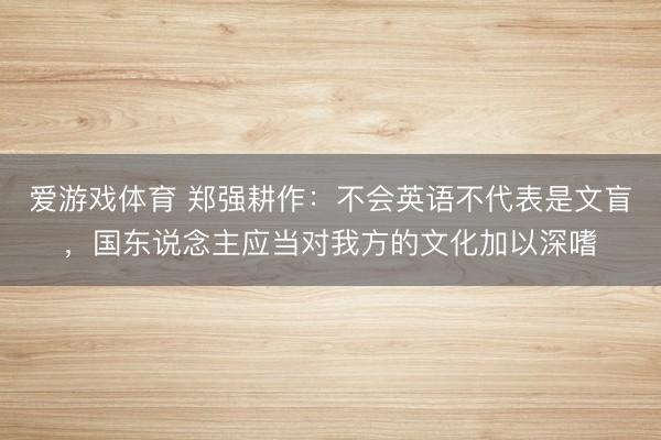 爱游戏体育 郑强耕作：不会英语不代表是文盲，国东说念主应当对我方的文化加以深嗜