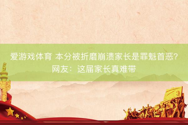 爱游戏体育 本分被折磨崩溃家长是罪魁首恶？网友：这届家长真难带