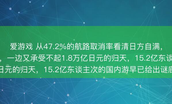 爱游戏 从47.2%的航路取消率看清日方自满，一边嫌弃中国游来宾多，一边又承受不起1.8万亿日元的归天，15.2亿东谈主次的国内游早已给出谜底