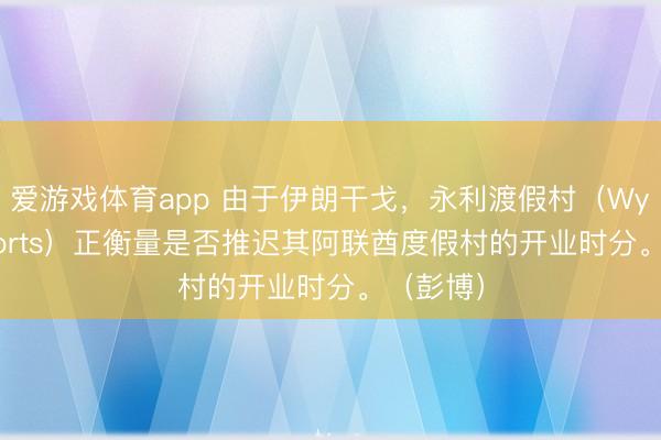 爱游戏体育app 由于伊朗干戈，永利渡假村（Wynn Resorts）正衡量是否推迟其阿联酋度假村的开业时分。（彭博）