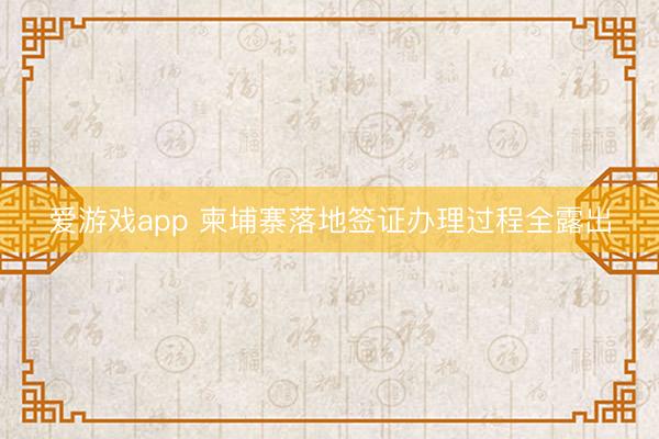 爱游戏app 柬埔寨落地签证办理过程全露出