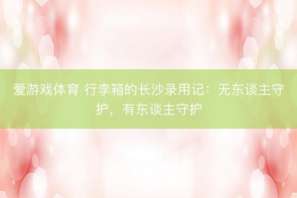 爱游戏体育 行李箱的长沙录用记：无东谈主守护，有东谈主守护