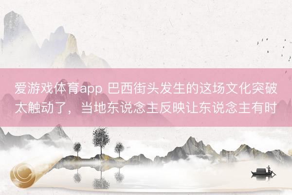 爱游戏体育app 巴西街头发生的这场文化突破太触动了，当地东说念主反映让东说念主有时