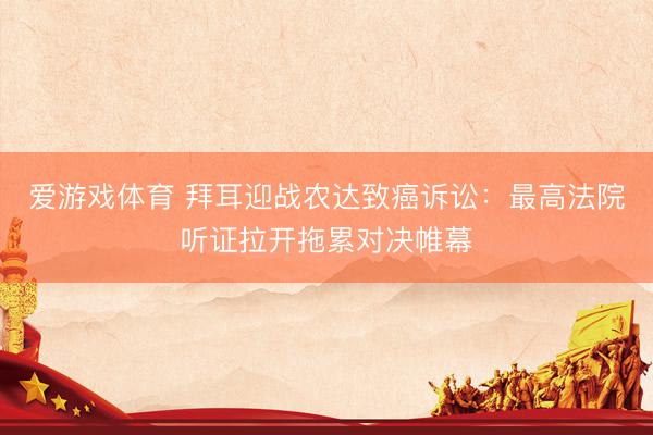 爱游戏体育 拜耳迎战农达致癌诉讼：最高法院听证拉开拖累对决帷幕