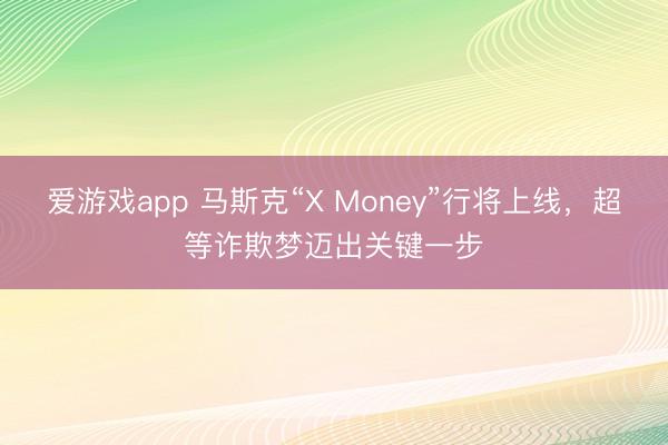 爱游戏app 马斯克“X Money”行将上线，超等诈欺梦迈出关键一步