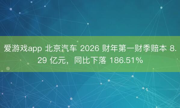 爱游戏app 北京汽车 2026 财年第一财季赔本 8.29 亿元，同比下落 186.51%