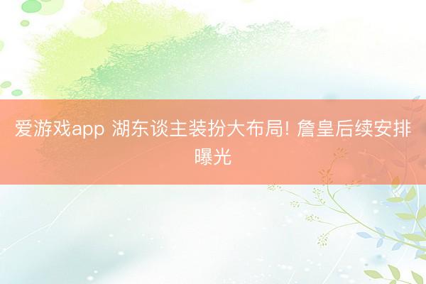 爱游戏app 湖东谈主装扮大布局! 詹皇后续安排曝光