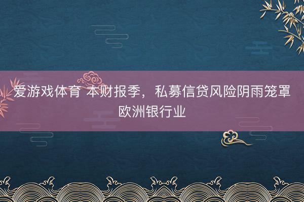 爱游戏体育 本财报季，私募信贷风险阴雨笼罩欧洲银行业