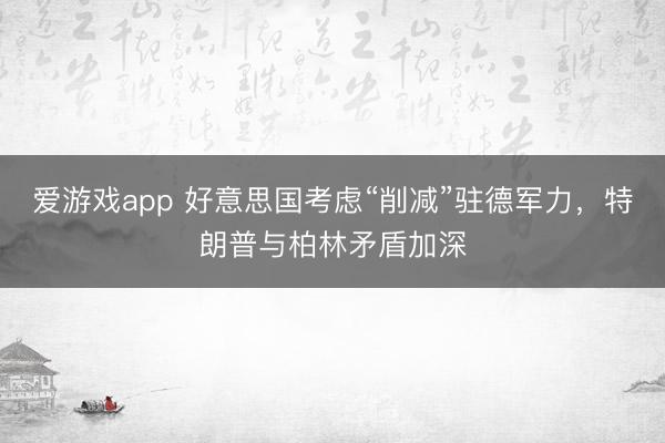 爱游戏app 好意思国考虑“削减”驻德军力，特朗普与柏林矛盾加深