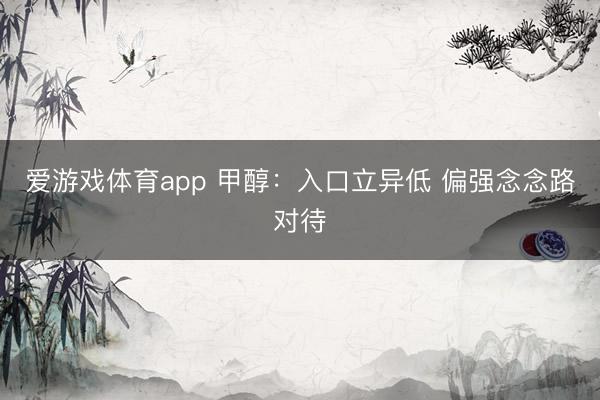 爱游戏体育app 甲醇：入口立异低 偏强念念路对待
