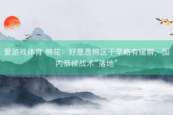 爱游戏体育 棉花：好意思棉区干旱略有缓解，国内恭候战术“落地”