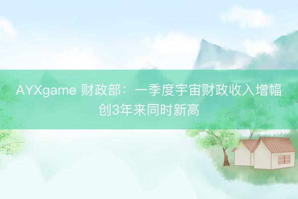 AYXgame 财政部：一季度宇宙财政收入增幅创3年来同时新高