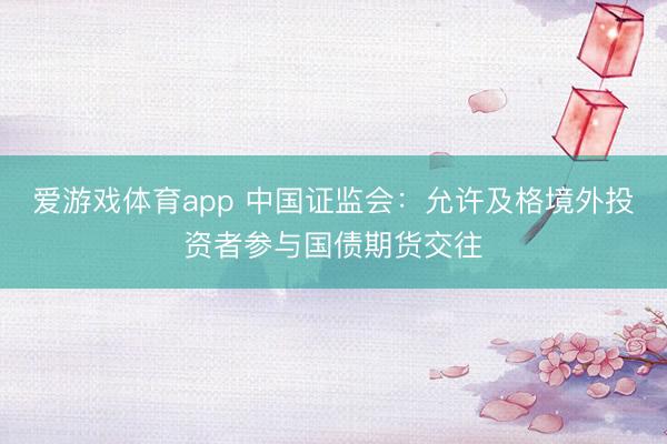 爱游戏体育app 中国证监会：允许及格境外投资者参与国债期货交往