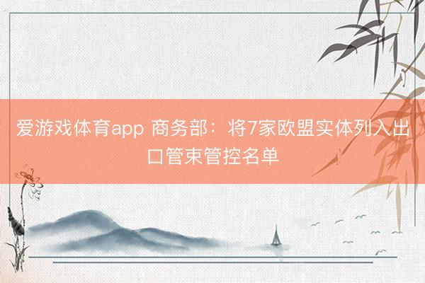 爱游戏体育app 商务部：将7家欧盟实体列入出口管束管控名单