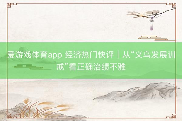 爱游戏体育app 经济热门快评｜从“义乌发展训戒”看正确治绩不雅