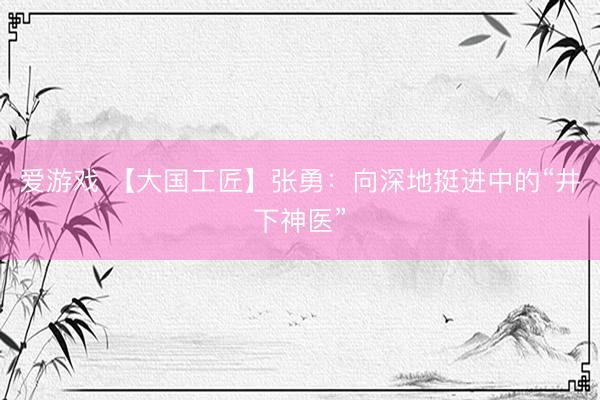 爱游戏 【大国工匠】张勇：向深地挺进中的“井下神医”