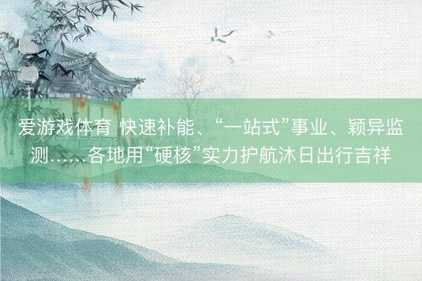 爱游戏体育 快速补能、“一站式”事业、颖异监测……各地用“硬核”实力护航沐日出行吉祥