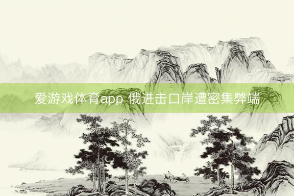 爱游戏体育app 俄进击口岸遭密集弊端