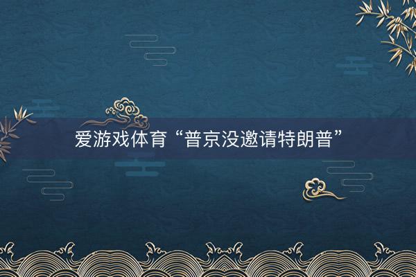 爱游戏体育 “普京没邀请特朗普”