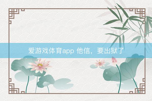 爱游戏体育app 他信，要出狱了