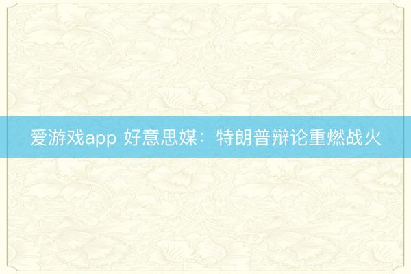 爱游戏app 好意思媒：特朗普辩论重燃战火