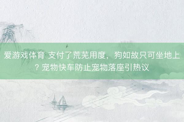 爱游戏体育 支付了荒芜用度，狗如故只可坐地上? 宠物快车防止宠物落座引热议