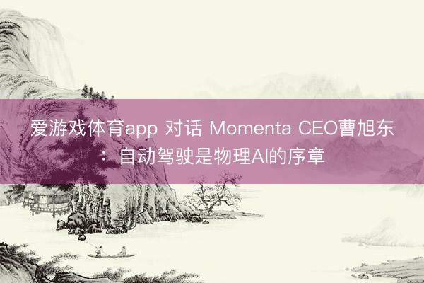 爱游戏体育app 对话 Momenta CEO曹旭东：自动驾驶是物理AI的序章