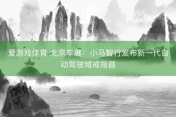 爱游戏体育 北京车展：小马智行发布新一代自动驾驶域戒指器