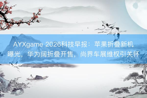 AYXgame 2026科技早报：苹果折叠新机曝光，华为阔折叠开售，尚界车展维权引关怀