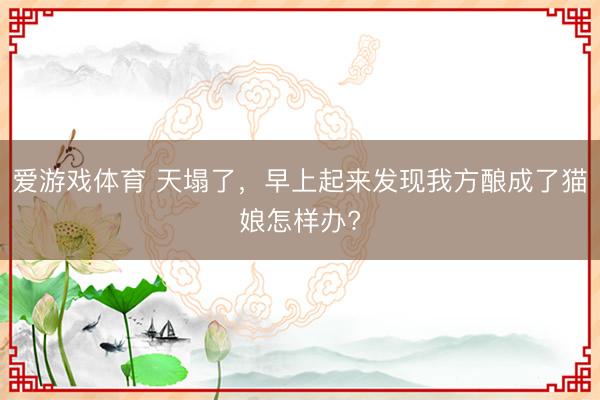 爱游戏体育 天塌了，早上起来发现我方酿成了猫娘怎样办?